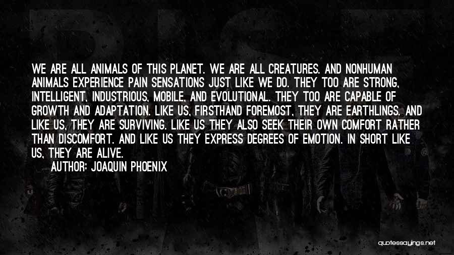 Joaquin Phoenix Quotes: We Are All Animals Of This Planet. We Are All Creatures. And Nonhuman Animals Experience Pain Sensations Just Like We