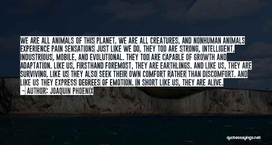 Joaquin Phoenix Quotes: We Are All Animals Of This Planet. We Are All Creatures. And Nonhuman Animals Experience Pain Sensations Just Like We