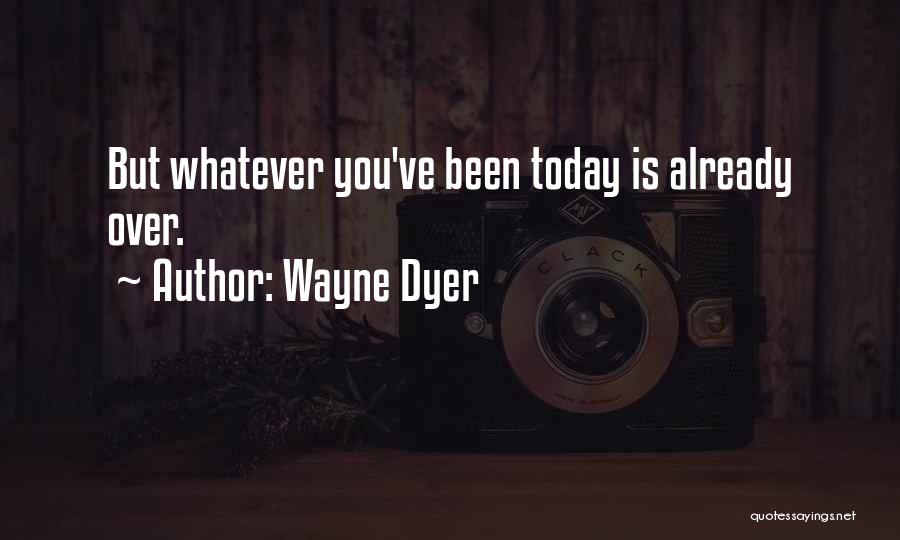 Wayne Dyer Quotes: But Whatever You've Been Today Is Already Over.