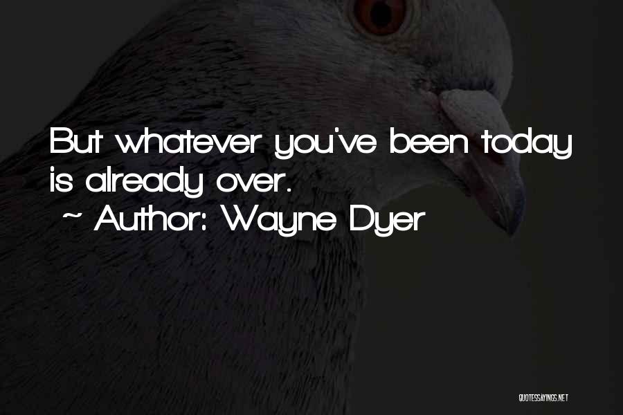 Wayne Dyer Quotes: But Whatever You've Been Today Is Already Over.