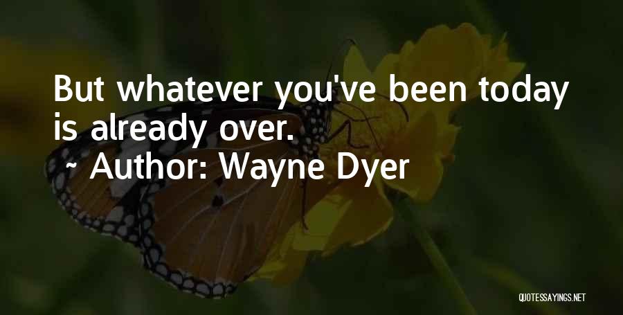 Wayne Dyer Quotes: But Whatever You've Been Today Is Already Over.