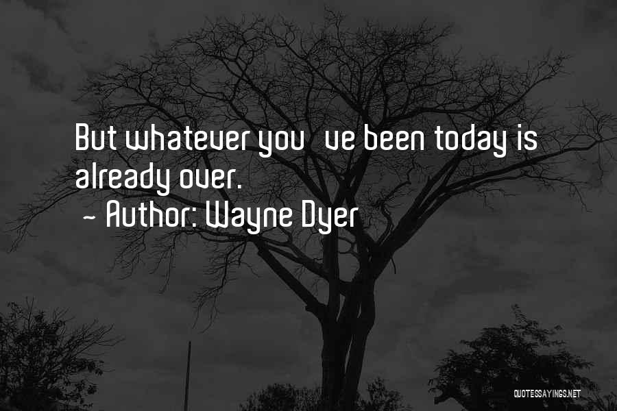 Wayne Dyer Quotes: But Whatever You've Been Today Is Already Over.