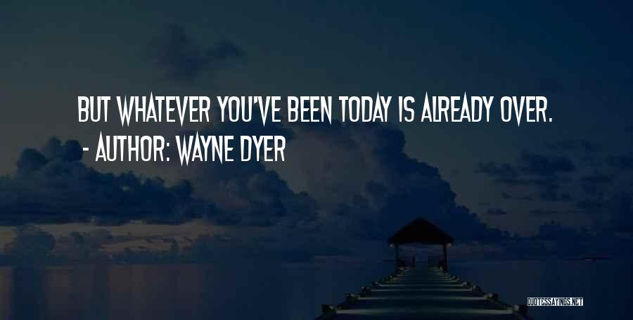 Wayne Dyer Quotes: But Whatever You've Been Today Is Already Over.