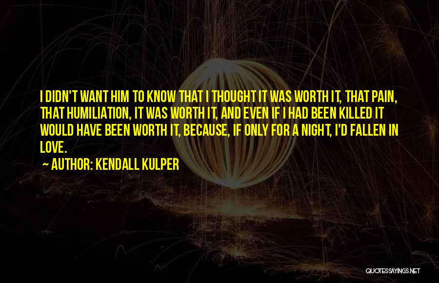 Kendall Kulper Quotes: I Didn't Want Him To Know That I Thought It Was Worth It, That Pain, That Humiliation, It Was Worth