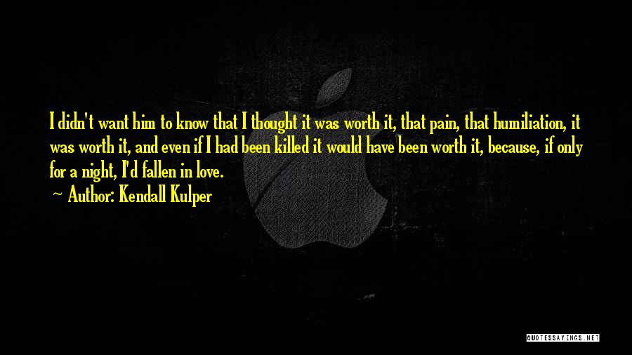 Kendall Kulper Quotes: I Didn't Want Him To Know That I Thought It Was Worth It, That Pain, That Humiliation, It Was Worth