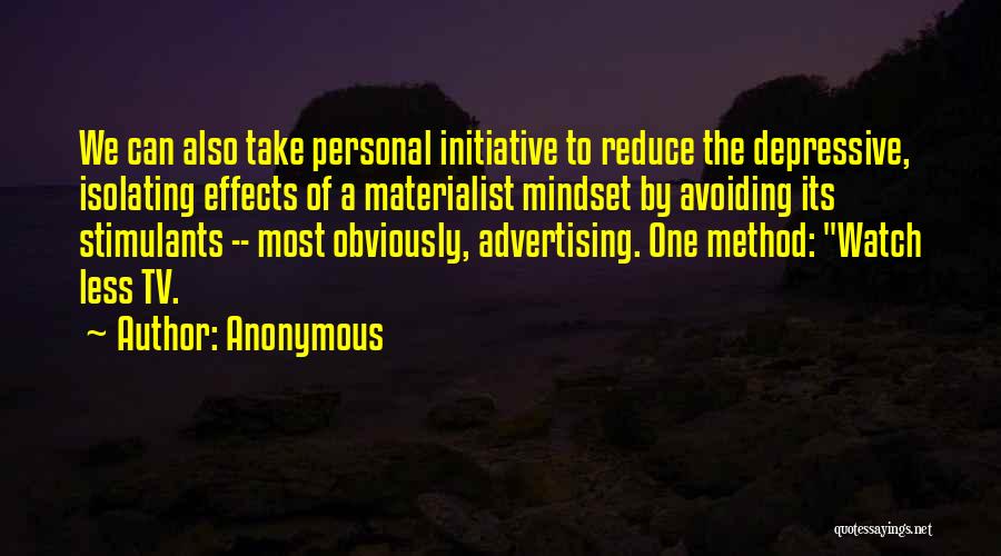 Anonymous Quotes: We Can Also Take Personal Initiative To Reduce The Depressive, Isolating Effects Of A Materialist Mindset By Avoiding Its Stimulants