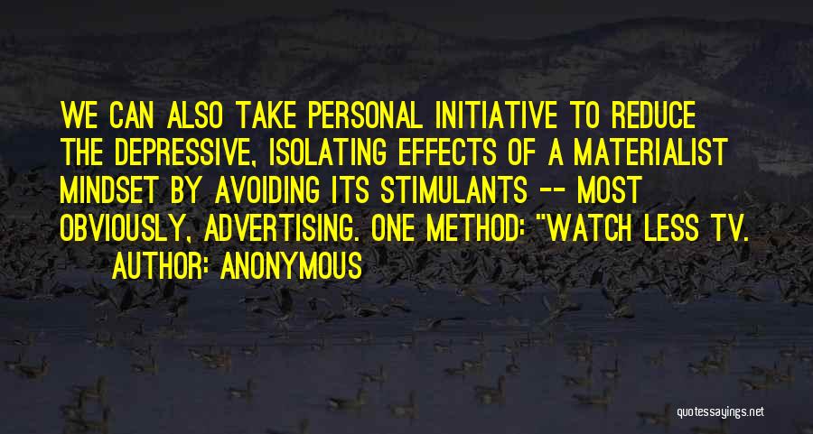 Anonymous Quotes: We Can Also Take Personal Initiative To Reduce The Depressive, Isolating Effects Of A Materialist Mindset By Avoiding Its Stimulants