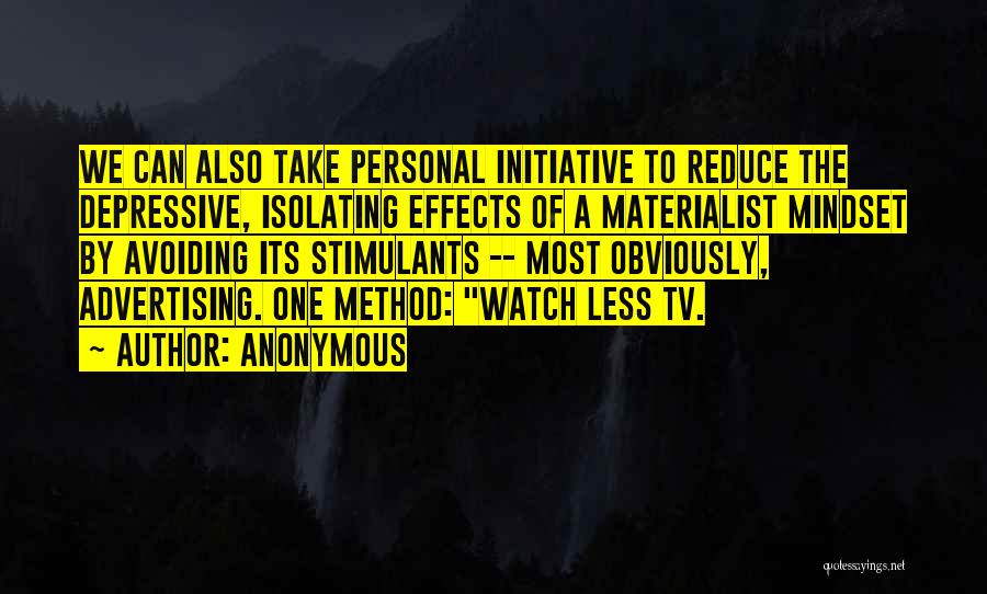 Anonymous Quotes: We Can Also Take Personal Initiative To Reduce The Depressive, Isolating Effects Of A Materialist Mindset By Avoiding Its Stimulants