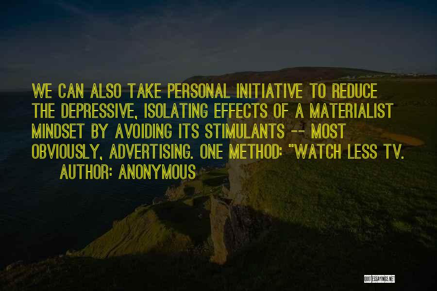 Anonymous Quotes: We Can Also Take Personal Initiative To Reduce The Depressive, Isolating Effects Of A Materialist Mindset By Avoiding Its Stimulants