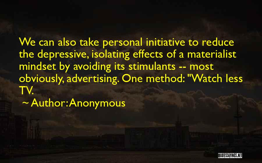 Anonymous Quotes: We Can Also Take Personal Initiative To Reduce The Depressive, Isolating Effects Of A Materialist Mindset By Avoiding Its Stimulants