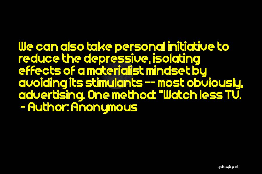 Anonymous Quotes: We Can Also Take Personal Initiative To Reduce The Depressive, Isolating Effects Of A Materialist Mindset By Avoiding Its Stimulants