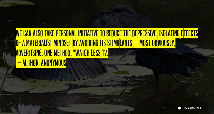 Anonymous Quotes: We Can Also Take Personal Initiative To Reduce The Depressive, Isolating Effects Of A Materialist Mindset By Avoiding Its Stimulants