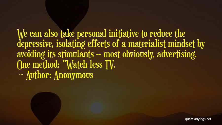 Anonymous Quotes: We Can Also Take Personal Initiative To Reduce The Depressive, Isolating Effects Of A Materialist Mindset By Avoiding Its Stimulants