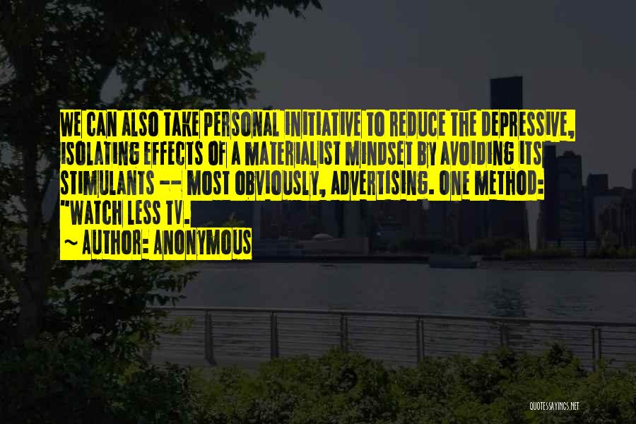 Anonymous Quotes: We Can Also Take Personal Initiative To Reduce The Depressive, Isolating Effects Of A Materialist Mindset By Avoiding Its Stimulants