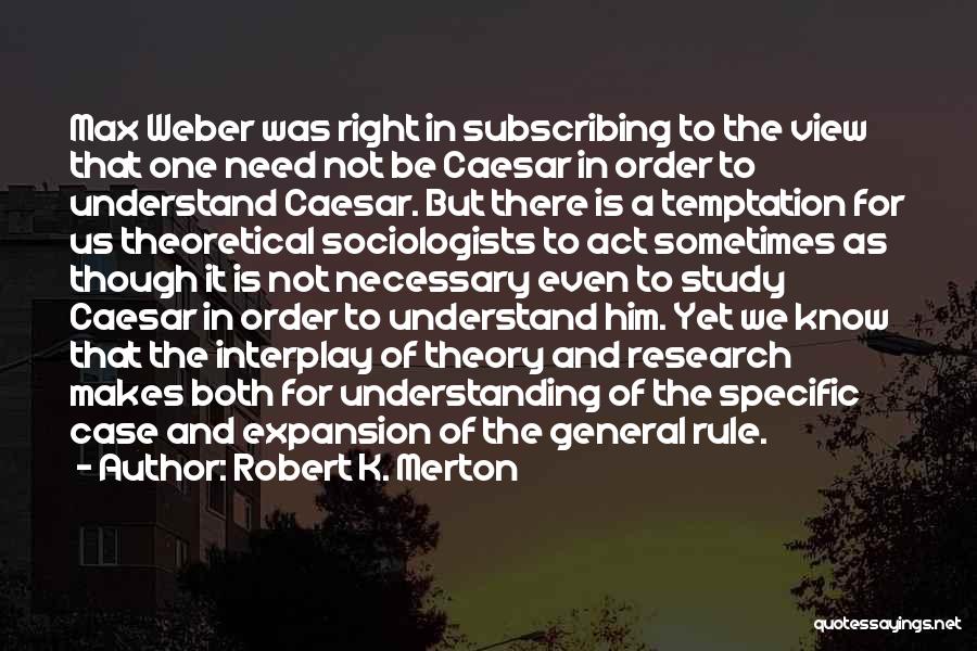 Robert K. Merton Quotes: Max Weber Was Right In Subscribing To The View That One Need Not Be Caesar In Order To Understand Caesar.