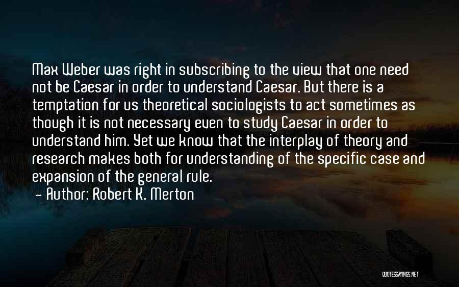 Robert K. Merton Quotes: Max Weber Was Right In Subscribing To The View That One Need Not Be Caesar In Order To Understand Caesar.
