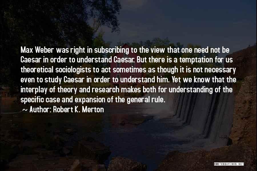 Robert K. Merton Quotes: Max Weber Was Right In Subscribing To The View That One Need Not Be Caesar In Order To Understand Caesar.