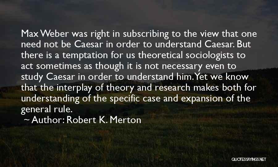 Robert K. Merton Quotes: Max Weber Was Right In Subscribing To The View That One Need Not Be Caesar In Order To Understand Caesar.