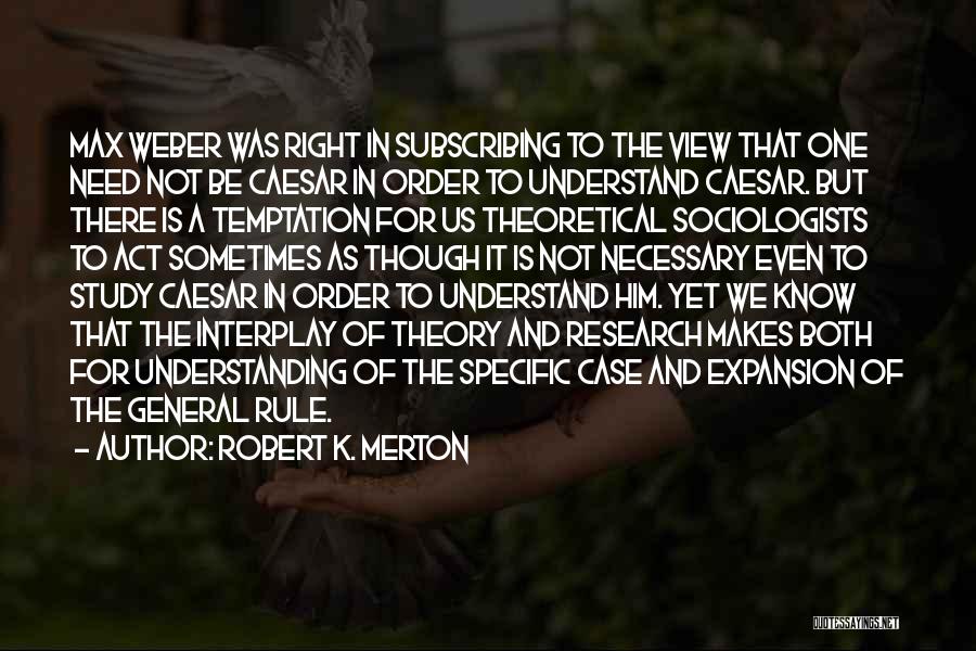 Robert K. Merton Quotes: Max Weber Was Right In Subscribing To The View That One Need Not Be Caesar In Order To Understand Caesar.