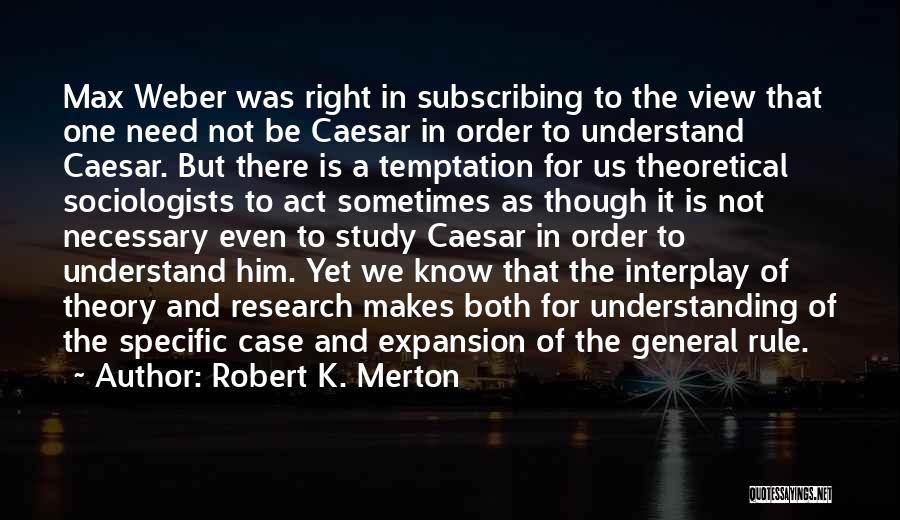 Robert K. Merton Quotes: Max Weber Was Right In Subscribing To The View That One Need Not Be Caesar In Order To Understand Caesar.