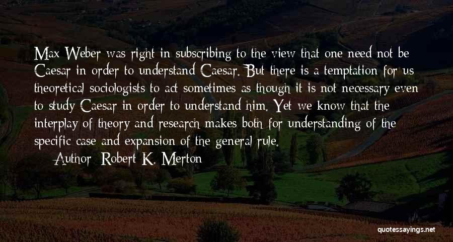 Robert K. Merton Quotes: Max Weber Was Right In Subscribing To The View That One Need Not Be Caesar In Order To Understand Caesar.