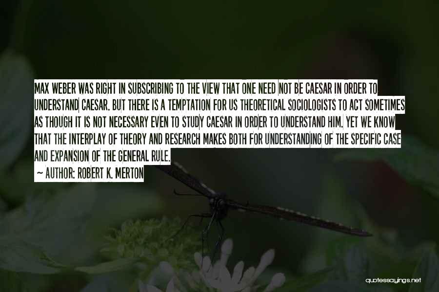 Robert K. Merton Quotes: Max Weber Was Right In Subscribing To The View That One Need Not Be Caesar In Order To Understand Caesar.