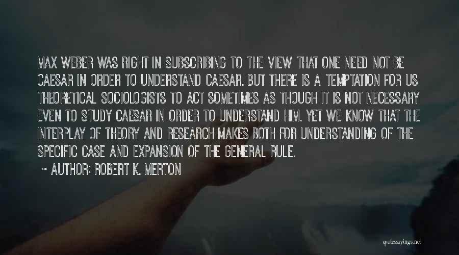 Robert K. Merton Quotes: Max Weber Was Right In Subscribing To The View That One Need Not Be Caesar In Order To Understand Caesar.