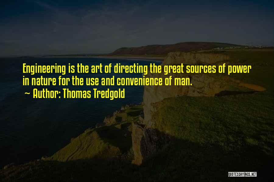 Thomas Tredgold Quotes: Engineering Is The Art Of Directing The Great Sources Of Power In Nature For The Use And Convenience Of Man.