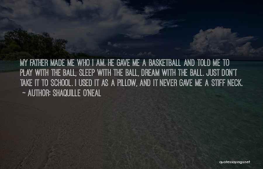 Shaquille O'Neal Quotes: My Father Made Me Who I Am. He Gave Me A Basketball And Told Me To Play With The Ball,