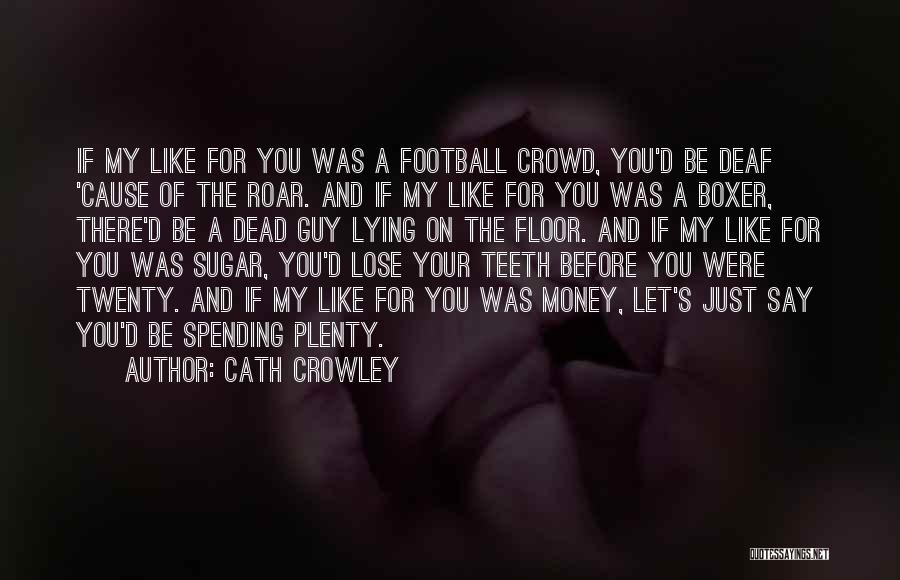 Cath Crowley Quotes: If My Like For You Was A Football Crowd, You'd Be Deaf 'cause Of The Roar. And If My Like