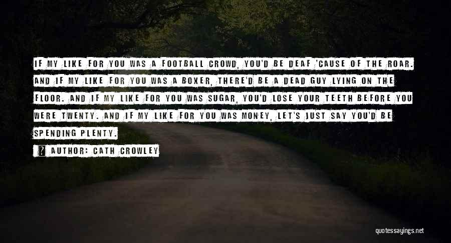 Cath Crowley Quotes: If My Like For You Was A Football Crowd, You'd Be Deaf 'cause Of The Roar. And If My Like