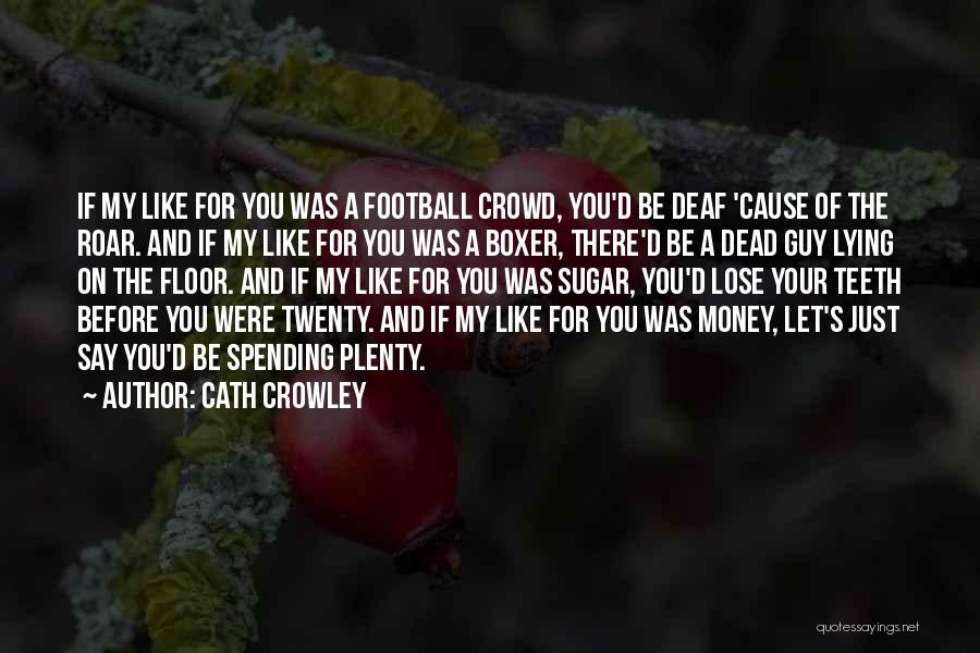 Cath Crowley Quotes: If My Like For You Was A Football Crowd, You'd Be Deaf 'cause Of The Roar. And If My Like