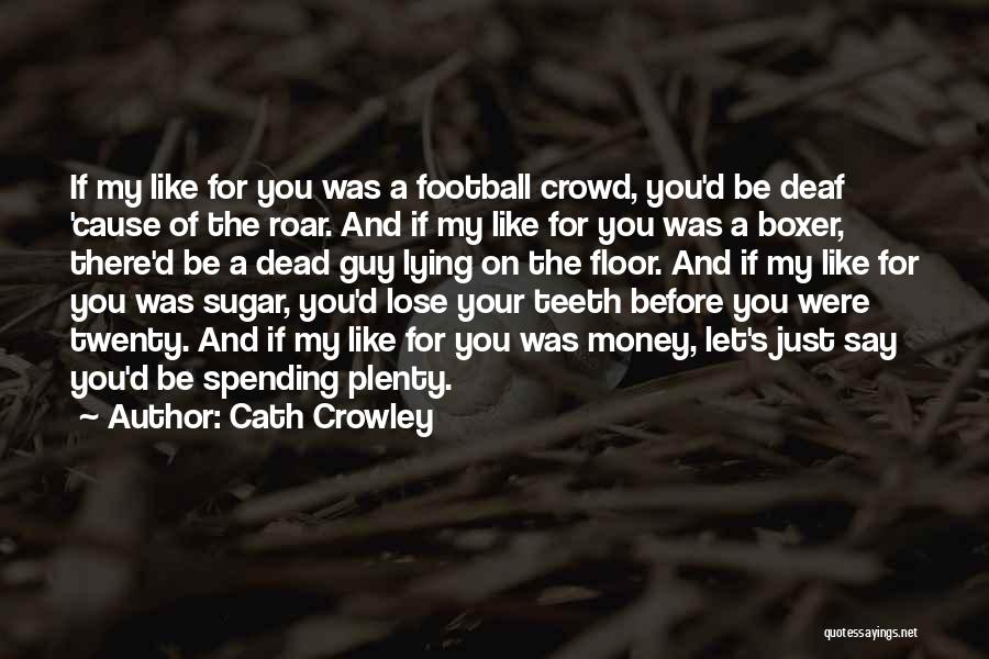 Cath Crowley Quotes: If My Like For You Was A Football Crowd, You'd Be Deaf 'cause Of The Roar. And If My Like