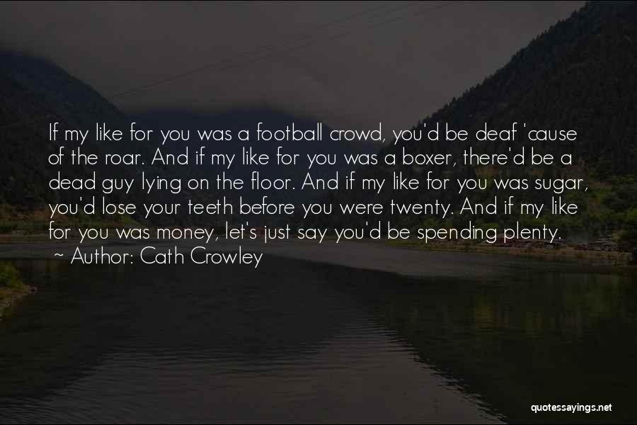 Cath Crowley Quotes: If My Like For You Was A Football Crowd, You'd Be Deaf 'cause Of The Roar. And If My Like