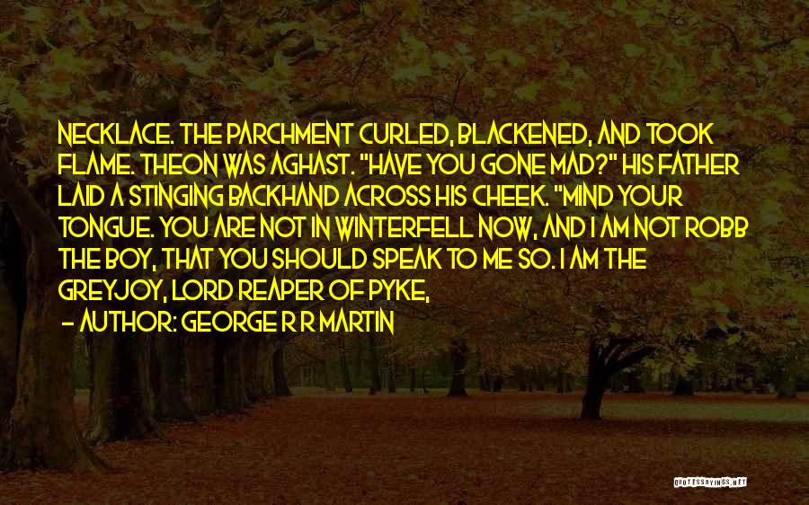 George R R Martin Quotes: Necklace. The Parchment Curled, Blackened, And Took Flame. Theon Was Aghast. Have You Gone Mad? His Father Laid A Stinging