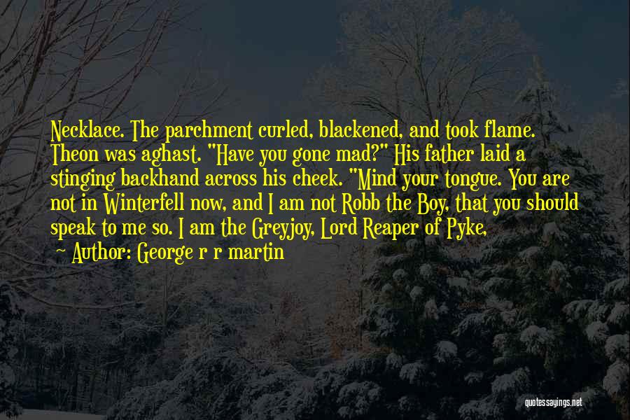George R R Martin Quotes: Necklace. The Parchment Curled, Blackened, And Took Flame. Theon Was Aghast. Have You Gone Mad? His Father Laid A Stinging
