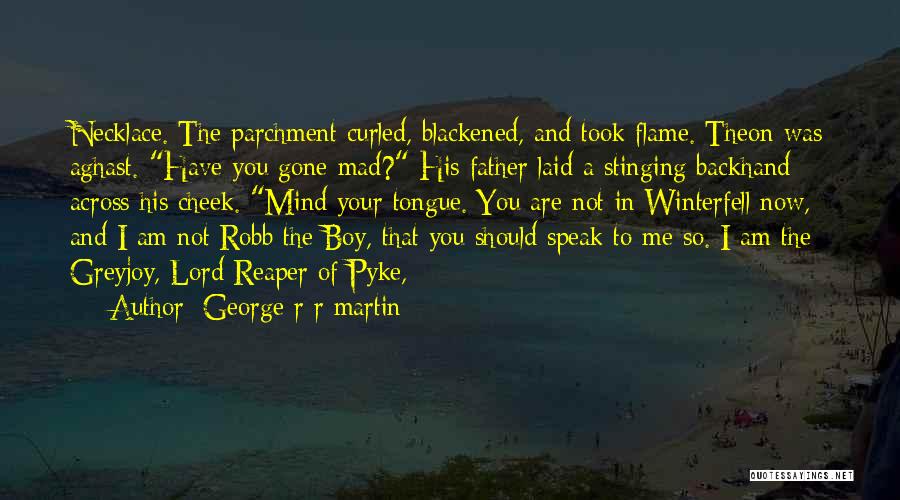 George R R Martin Quotes: Necklace. The Parchment Curled, Blackened, And Took Flame. Theon Was Aghast. Have You Gone Mad? His Father Laid A Stinging