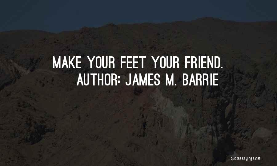 James M. Barrie Quotes: Make Your Feet Your Friend.