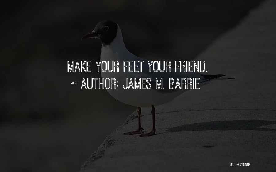 James M. Barrie Quotes: Make Your Feet Your Friend.