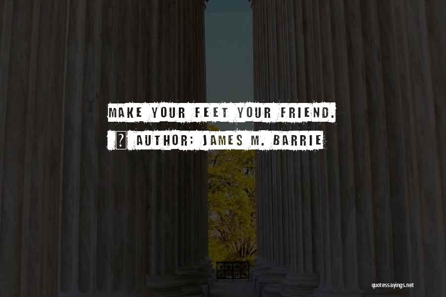 James M. Barrie Quotes: Make Your Feet Your Friend.