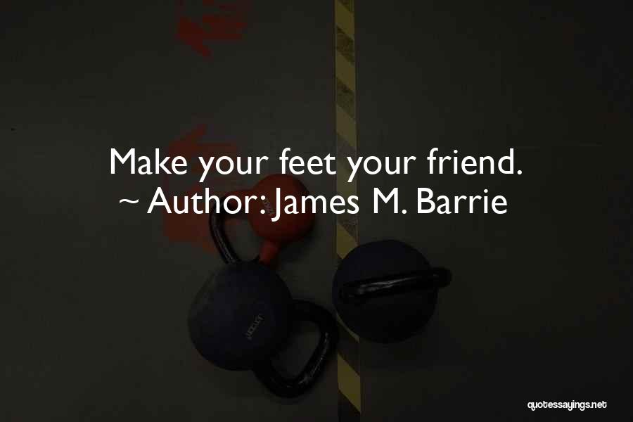 James M. Barrie Quotes: Make Your Feet Your Friend.