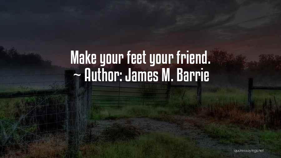 James M. Barrie Quotes: Make Your Feet Your Friend.