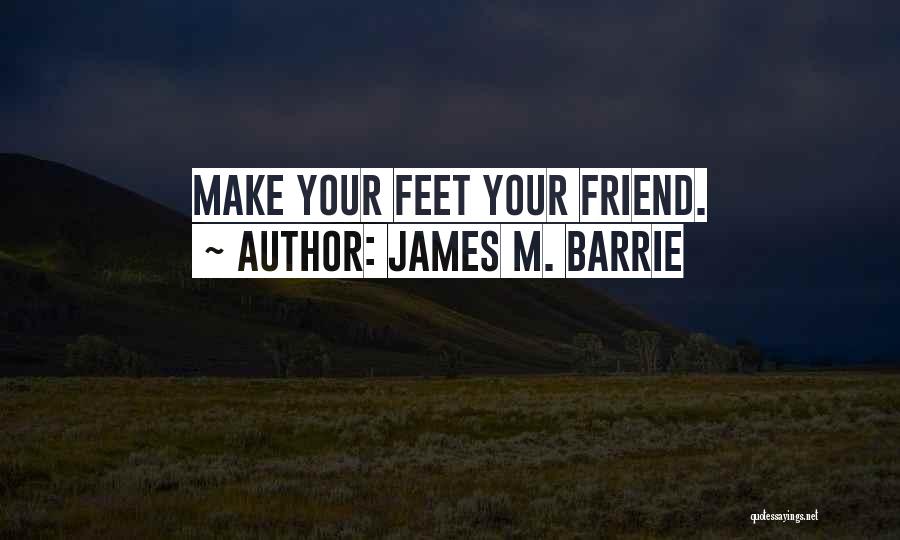 James M. Barrie Quotes: Make Your Feet Your Friend.