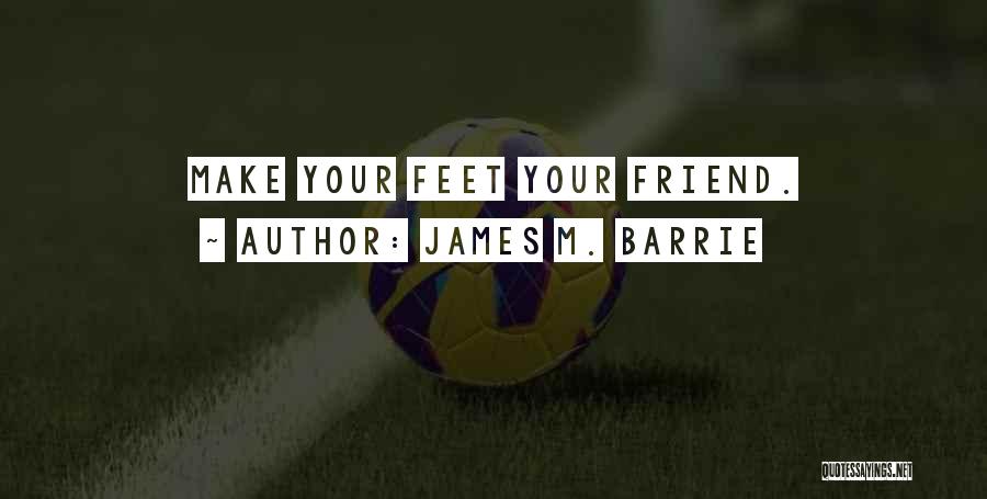 James M. Barrie Quotes: Make Your Feet Your Friend.