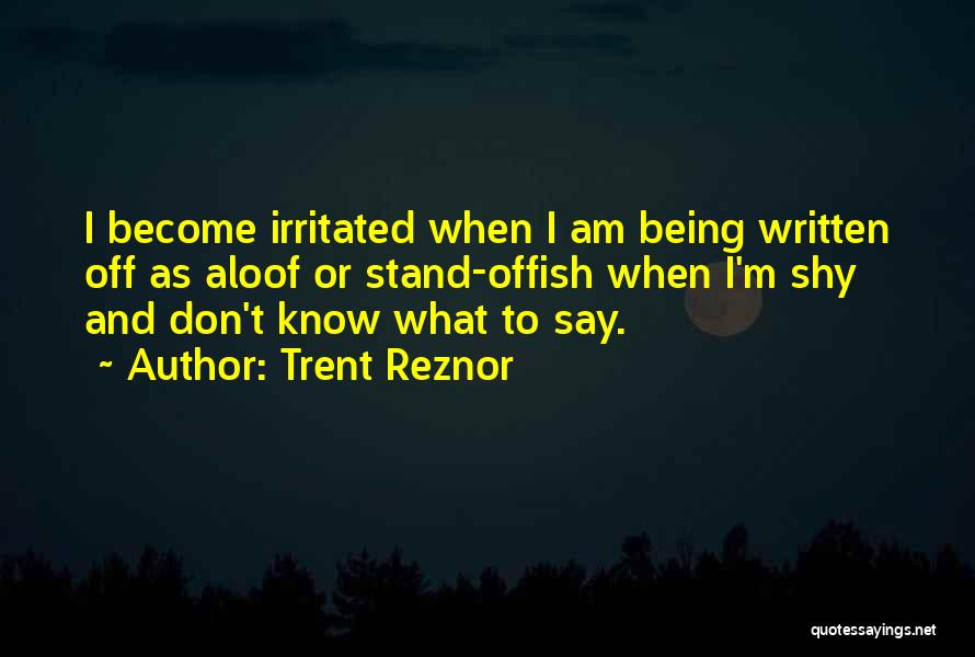 Trent Reznor Quotes: I Become Irritated When I Am Being Written Off As Aloof Or Stand-offish When I'm Shy And Don't Know What