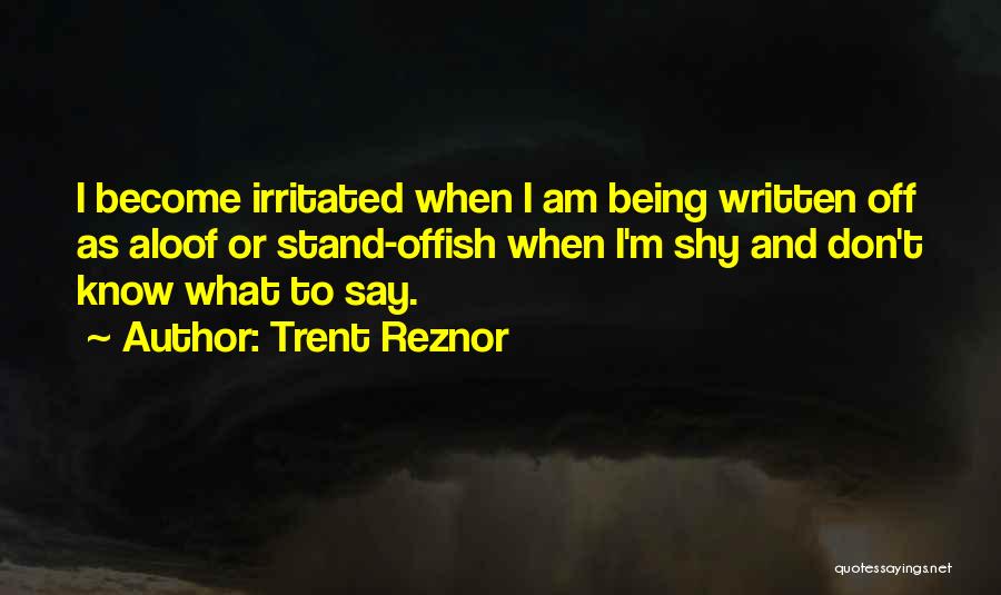 Trent Reznor Quotes: I Become Irritated When I Am Being Written Off As Aloof Or Stand-offish When I'm Shy And Don't Know What