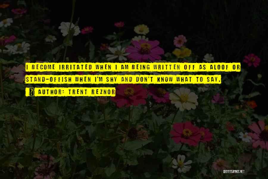 Trent Reznor Quotes: I Become Irritated When I Am Being Written Off As Aloof Or Stand-offish When I'm Shy And Don't Know What