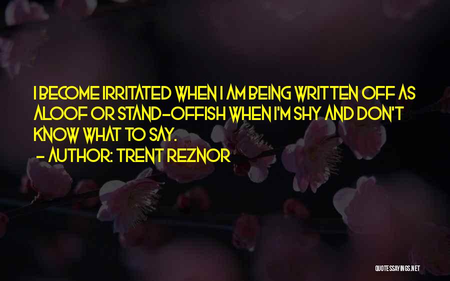 Trent Reznor Quotes: I Become Irritated When I Am Being Written Off As Aloof Or Stand-offish When I'm Shy And Don't Know What