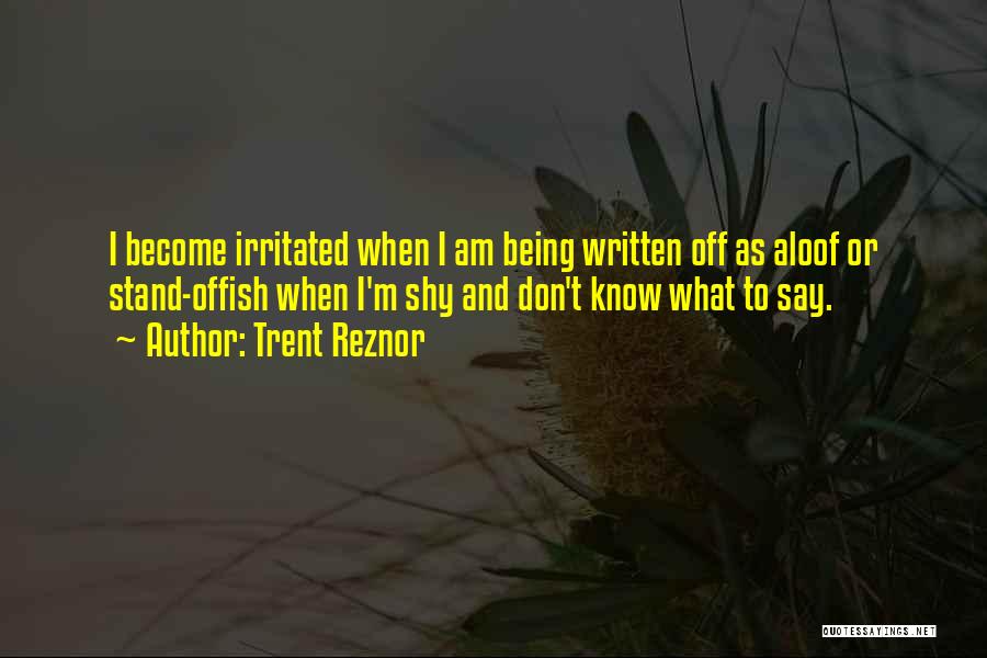 Trent Reznor Quotes: I Become Irritated When I Am Being Written Off As Aloof Or Stand-offish When I'm Shy And Don't Know What