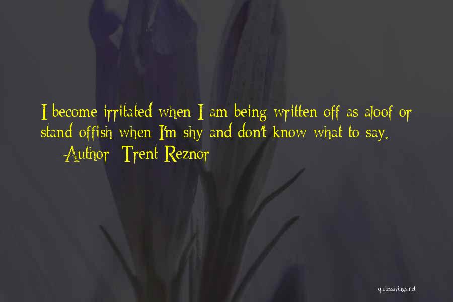 Trent Reznor Quotes: I Become Irritated When I Am Being Written Off As Aloof Or Stand-offish When I'm Shy And Don't Know What